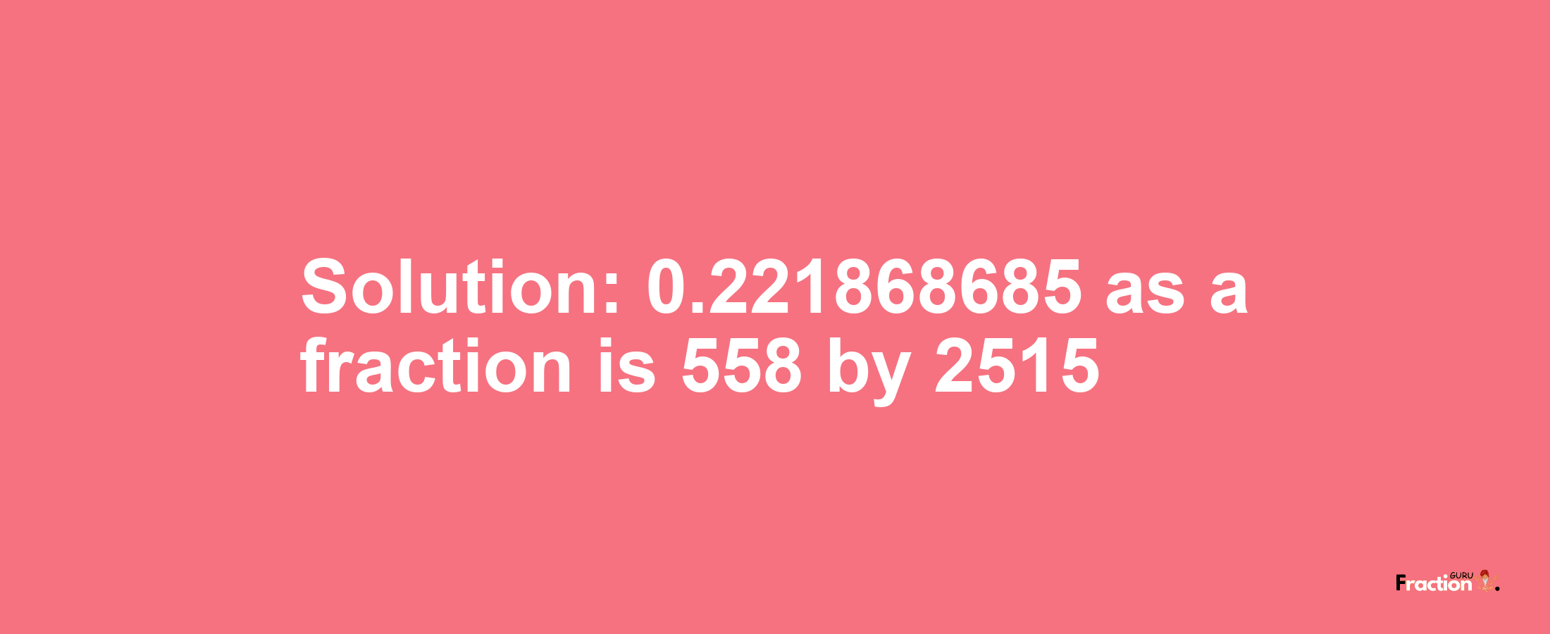 Solution:0.221868685 as a fraction is 558/2515